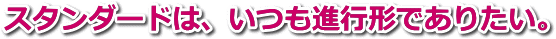 スタンダードは、いつも進行形でありたい。